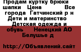 Продам куртку брюки  2 шапки › Цена ­ 3 000 - Все города, Гатчинский р-н Дети и материнство » Детская одежда и обувь   . Ненецкий АО,Белушье д.